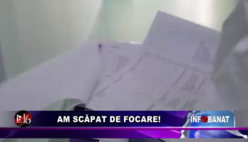 Am scăpat de focare!